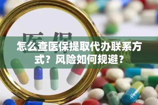 怎么查医保提取代办联系方式？风险如何规避？